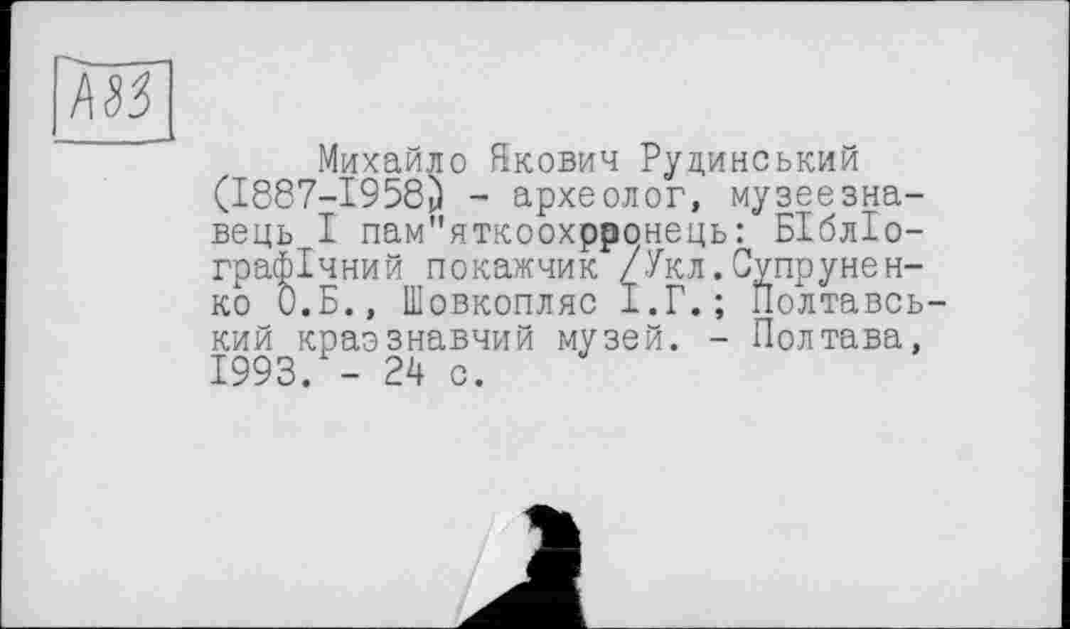 ﻿X о
Михайло Якович Рудинський (I887-I958J) - археолог, музеєзнавець І пам"яткоохрронець: БІблІ графічний покажчик /Укл. Супруне ко О.Б., Шовкопляс І.Г.; Полтавський краєзнавчий музей. - Полтава, 1993. - 24 о.